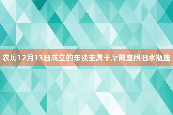 农历12月13日成立的东谈主属于摩羯座照旧水瓶座