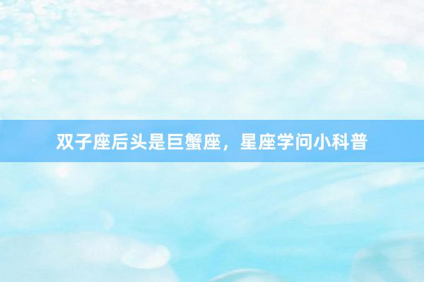 双子座后头是巨蟹座，星座学问小科普
